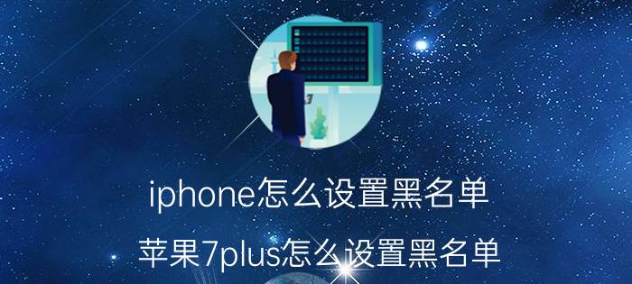 iphone怎么设置黑名单 苹果7plus怎么设置黑名单？